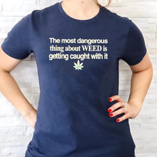 the most dangerous thing about weed is getting caught with it t-shirts