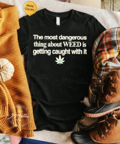 the most dangerous thing about weed is getting caught with it tshirt