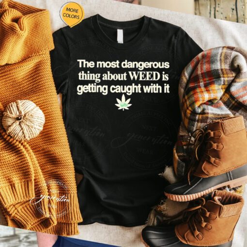 the most dangerous thing about weed is getting caught with it tshirt