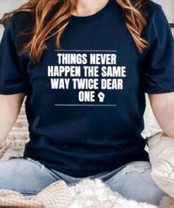 things never happen the same way twice dear one tshirt