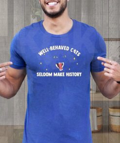 Well Behaved Cats Seldom Make History shirt