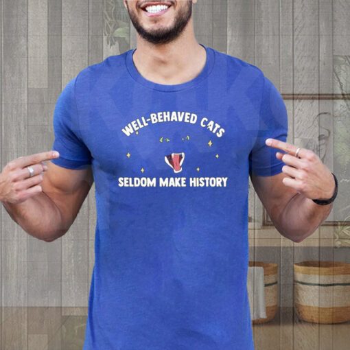 Well Behaved Cats Seldom Make History shirt