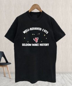 Well Behaved Cats Seldom Make History shirts