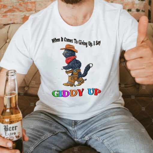 When It Comes To Giing Up I Say Giddy Up T Shirts