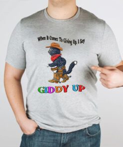 When It Comes To Giing Up I Say Giddy Up TShirt