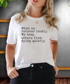 When We Recover Loudly, We Keep Others From Dying Quietly shirts