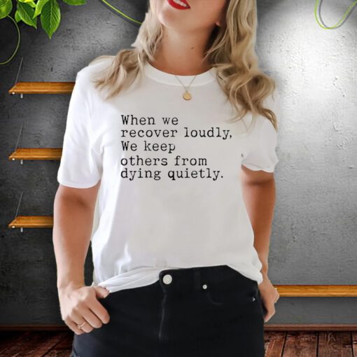 When We Recover Loudly, We Keep Others From Dying Quietly shirts
