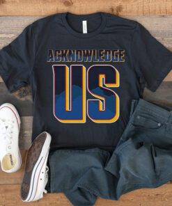 Acknowledge Us T Shirt