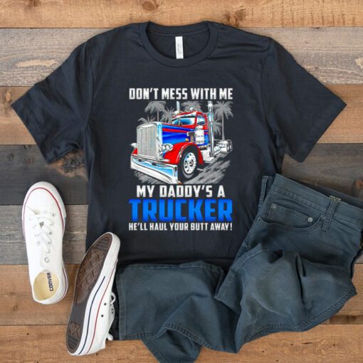 Don’t Mess With Me My Daddy’s A Trucker He’ll Haul Your Butt Away T Shirt