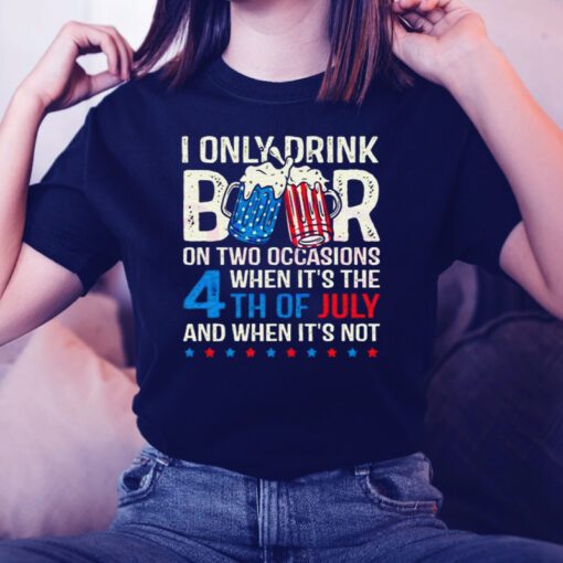 I Only Drink Beers On Two Occasions When It’s The 4th Of July And When It’s Not 2023 Shirts