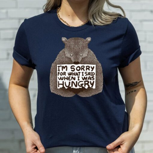 I’m Sorry For What I Said When I Was Hungry T Shirt