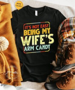 Its Not Easy Being My Wifes Arm Candy Shirts