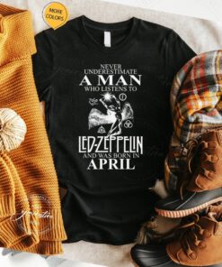 Never Underestimate A Man Who Listens To Led Zeppelin And Was Born In April t shirt