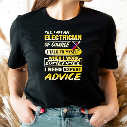 yes I Am An Electrician Of Course I Talk To Myself When I Work Sometimes I Need Expert Advice Shirts