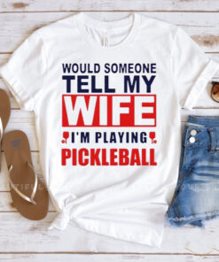 Would someone tell my wife I’m playing Pickleball shirt