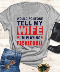 Would someone tell my wife I’m playing Pickleball tshirts