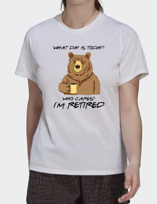 Bear What Day Is Today Who Cares I’m Retired Shirts