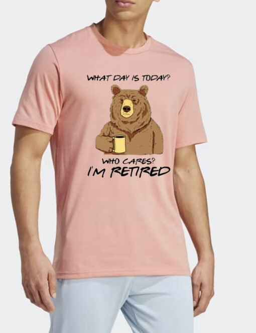 Bear What Day Is Today Who Cares I’m Retired T Shirt