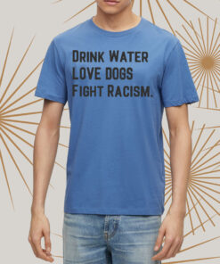 Drink Water Love Dogs Fight Racism Shirt