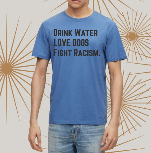 Drink Water Love Dogs Fight Racism Shirt