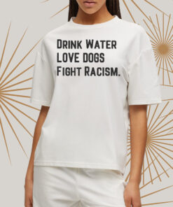 Drink Water Love Dogs Fight Racism T Shirt