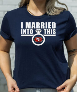 I Married Into This San Francisco 49ers Tshirt