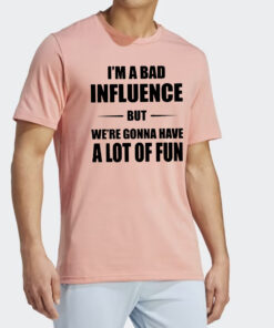 Im A Bad Ifnluence But We’re Gonna Have A Lot Of Fun Shirts