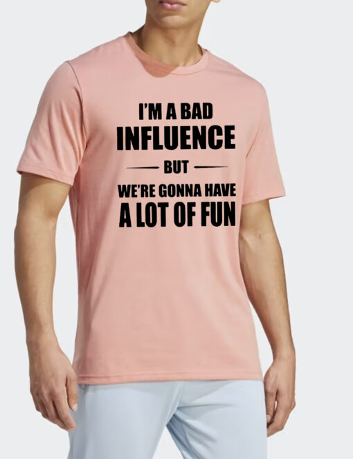 Im A Bad Ifnluence But We’re Gonna Have A Lot Of Fun Shirts