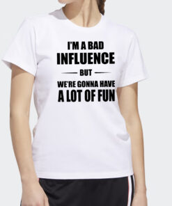 Im A Bad Ifnluence But We’re Gonna Have A Lot Of Fun T Shirt