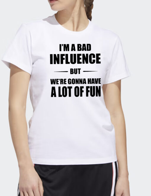Im A Bad Ifnluence But We’re Gonna Have A Lot Of Fun T Shirt