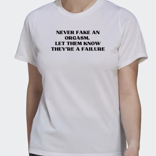 Never Fake An Orgasm Let Them Know They’re A Failure T Shirt