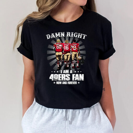 San Francisco 49ers Damn Right I Am A 49ers Fan Now And Forever T Shirts