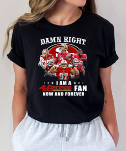 San Francisco 49ers Damn Right I Am A 49ers Fan Now And Forever T Shirts