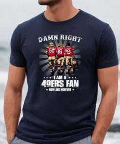 San Francisco 49ers Damn Right I Am A 49ers Fan Now And Forever TShirt