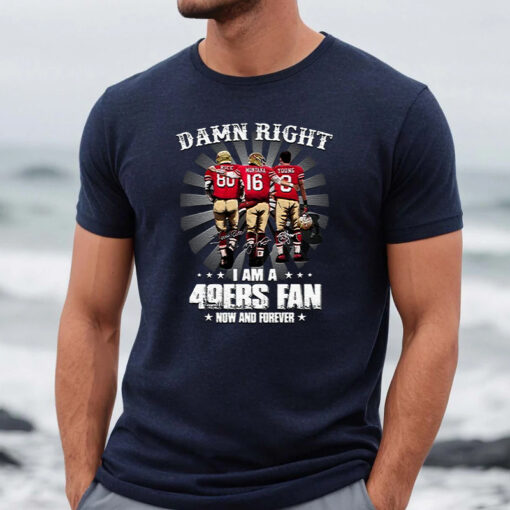 San Francisco 49ers Damn Right I Am A 49ers Fan Now And Forever TShirt