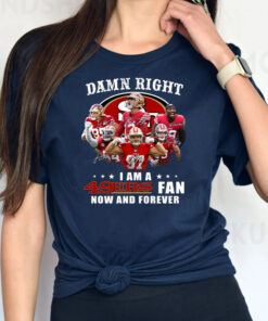 San Francisco 49ers Damn Right I Am A 49ers Fan Now And Forever TShirt