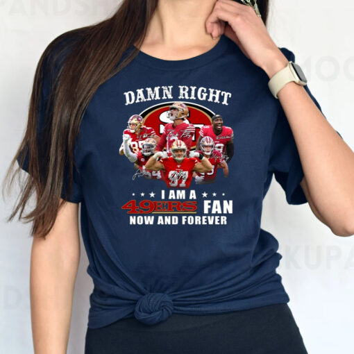 San Francisco 49ers Damn Right I Am A 49ers Fan Now And Forever TShirt