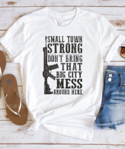 Small Town Strong Dont Bring That Big City Mess Around Here Shirts