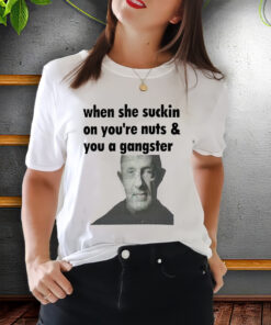 When she suckin on you're Nuts You A Gangster Shirt, Mike Ehrmantraut Sweatshirt, Breaking bad, Better Call Saul, trending Unisex ShirtS