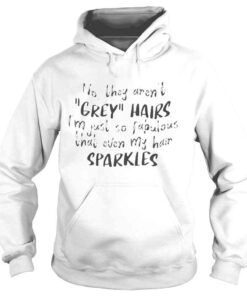 Hoodie No They Arent Grey Hairs Im Just So Fabulous Tee shirt