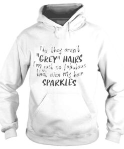 Hoodie No they arent grey hairs Im just so fabulous shirt