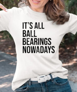 It’s all ball bearing nowadays T-shirts