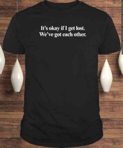 It’s okay if I get lost we’ve got each other shirt