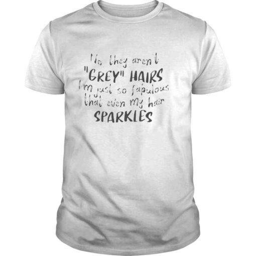 No they arent grey hairs Im just so fabulous shirt