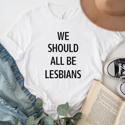 We Should All Be Lesbians Shirt