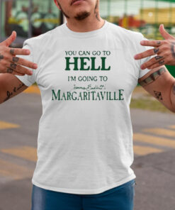 You Can Go To Hell I’m Going To Jimmy Buffett’s Margaritaville Shirts