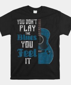 You Don’t Play The Blues You Feel It Shirt