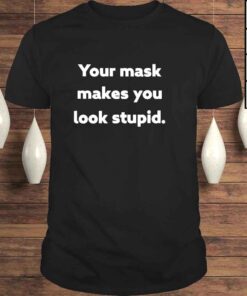 your Mask Makes You Look Stupid Shirt