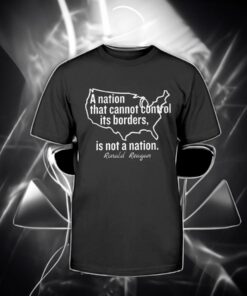 A Nation That Cannot Control Its Borders Is Not A Nation Ronald Reagan Shirts