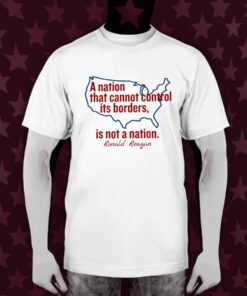 A Nation That Cannot Control Its Borders Is Not A Nation Ronald Reagan T-Shirt